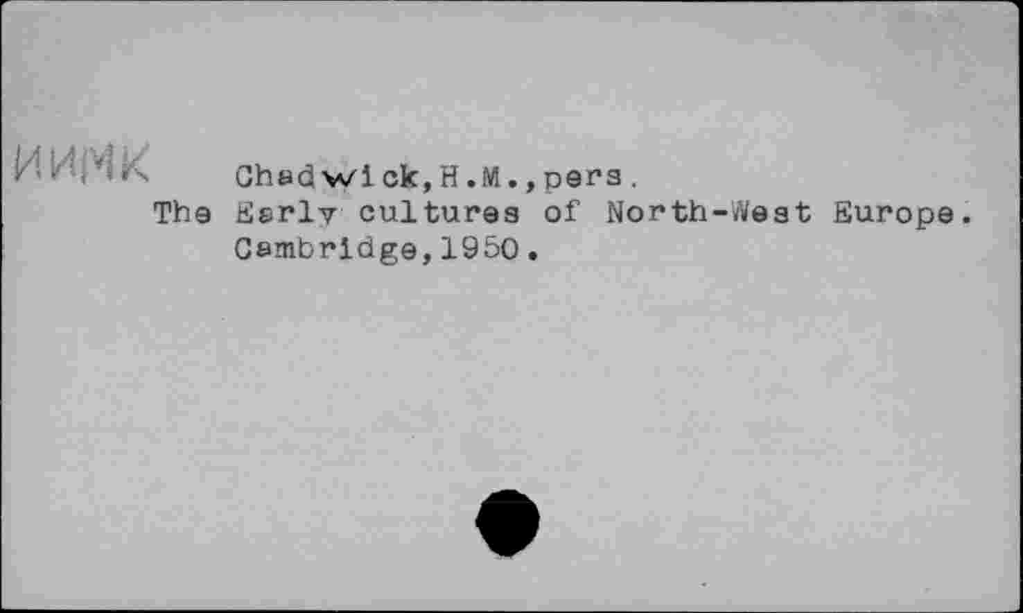 ﻿Иі'’/žK Chadwick,H.M.,pers.
The Early cultures of North-West Europe. Cambridge,1950.